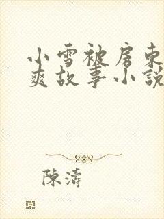 小雪被房东的好爽故事小说