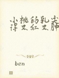 小桃的乳尖被吸得又红又肿