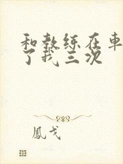 和教练在车里干了我三次