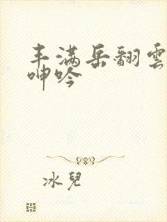 丰满岳翻云覆雨呻吟