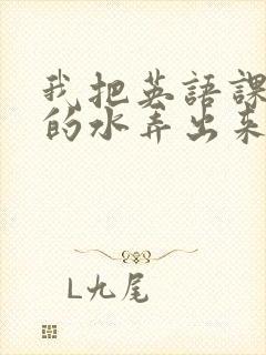 我把英语课代表的水弄出来了