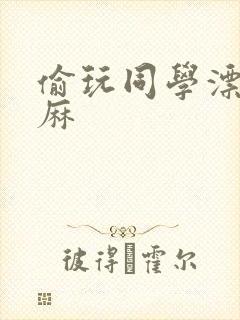 偷玩同学漂亮麻麻