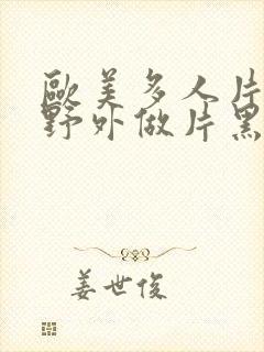 欧美多人片高潮野外做片黑人