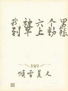 我被六个男人躁到早上动态图