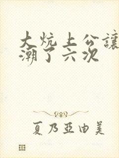 大炕上公让我高潮了六次