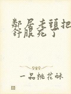 邻居老头把我弄舒服死了