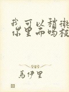 我可以稍微放进你里面吗校园版