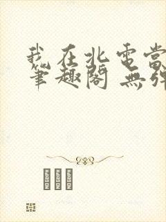 我在北电当教兽笔趣阁 无弹窗
