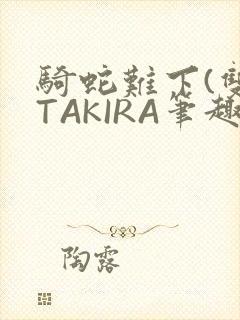 骑蛇难下(双)TAKIRA笔趣阁