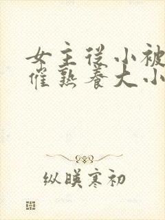 女主从小被秘药催熟养大小说