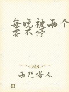 每晚被两个师傅要不停