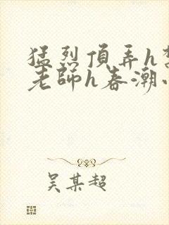 猛烈顶弄h禁欲老师h春潮小说