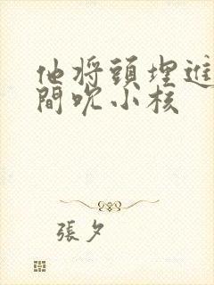 他将头埋进双腿间吮小核