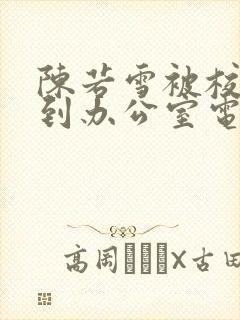 陈若雪被校长抱到办公室电影