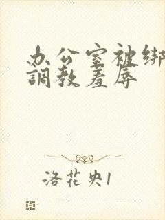 办公室被绑奶头调教羞辱