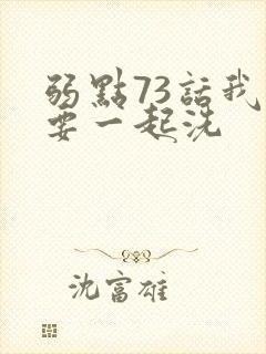 弱点73话我也要一起洗