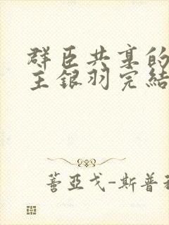 群臣共享的小公主银羽完结了吗