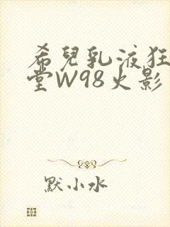 希儿乳液狂飙天堂W98火影