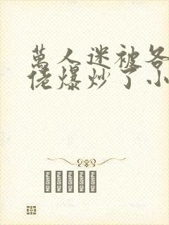 万人迷被各路大佬爆炒了小说