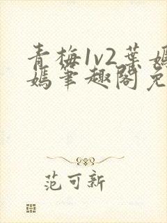 青梅1v2叶嫣嫣笔趣阁免费阅读