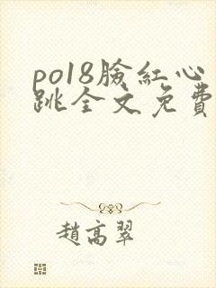 po18脸红心跳全文免费阅读笔趣阁