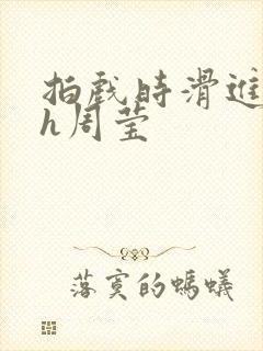 拍戏时滑进去了h周莹