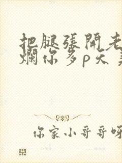 把腿张开老子臊烂你多p天美传媒