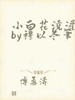 小白花浇灌日常by穆以冬笔趣阁