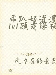 乖趴好灌浓精h1v1顾霆琛视频