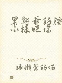 累断爷的腰by小样吧你