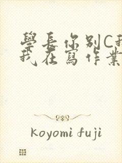 学长你别C我了我在写作业