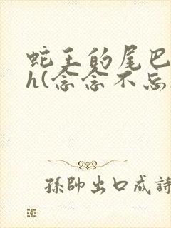 蛇王的尾巴高ah(念念不忘)小说