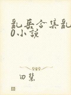 乱岳合集乱500小说