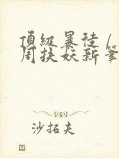 顶级暴徒 / 周扶妖新笔趣阁全文