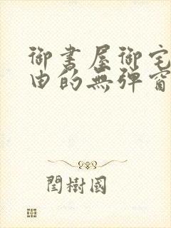 御书屋御宅屋自由的无弹窗小说阅读