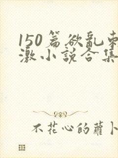 150篇欲乱刺激小说合集