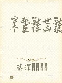 穿越兽世兽王个个巨棒凶猛