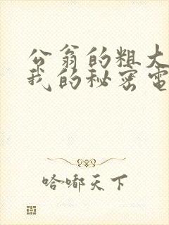 公翁的粗大放进我的秘密电影