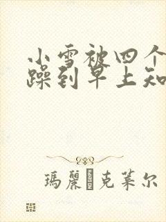 小雪被四个男人躁到早上知乎