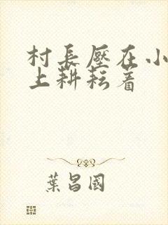 村长压在小萍身上耕耘着