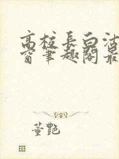 高校长白沽无弹窗笔趣阁最新章节