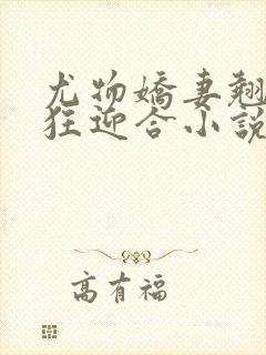 尤物娇妻翘臀疯狂迎合小说