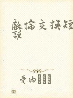 敌伦交换短篇小说