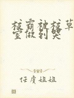 校霸被校草在教室做到哭