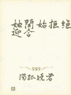 她开始拒绝慢迎迎合