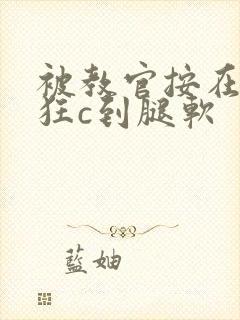 被教官按在寝室狂c到腿软