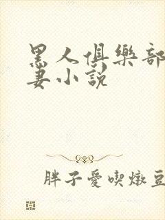 黑人俱乐部仑娇妻小说