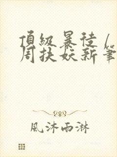 顶级暴徒 / 周扶妖新笔趣阁全文