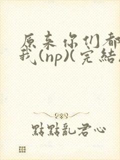 原来你们都想上我(np)(完结)