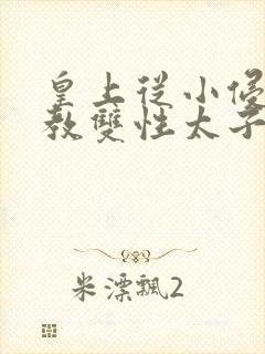 皇上从小侵犯调教双性太子小说